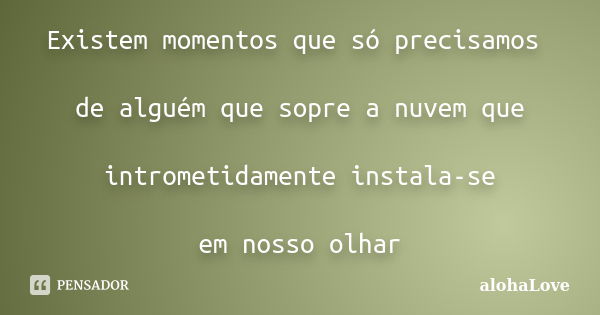 Existem momentos que só precisamos de alguém que sopre a nuvem que intrometidamente instala-se em nosso olhar... Frase de AlohaLove.