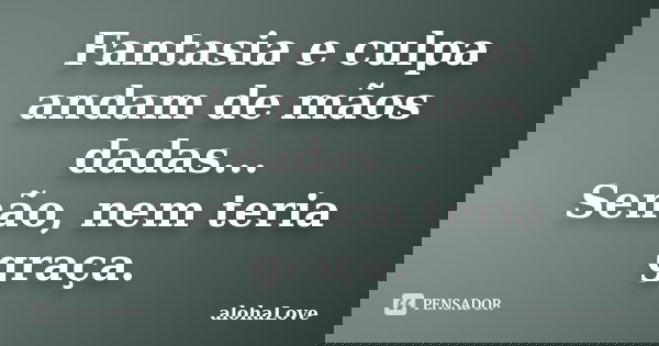 Fantasia e culpa andam de mãos dadas... Senão, nem teria graça.... Frase de AlohaLove.