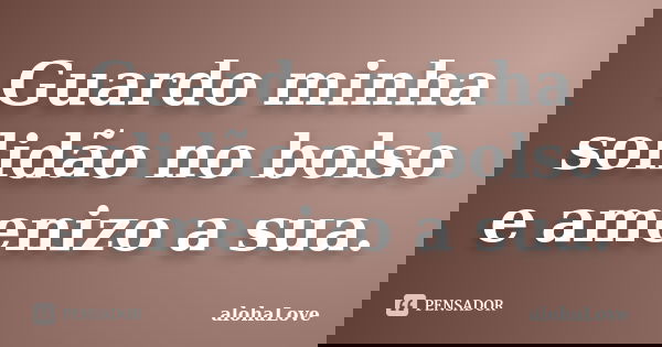 Guardo minha solidão no bolso e amenizo a sua.... Frase de AlohaLove.