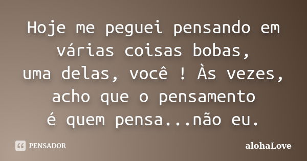 Hoje me peguei pensando em várias coisas bobas, uma delas, você ! Às vezes, acho que o pensamento é quem pensa...não eu.... Frase de AlohaLove.