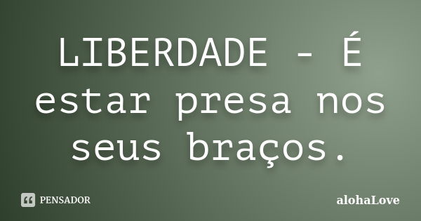 LIBERDADE - É estar presa nos seus braços.... Frase de AlohaLove.