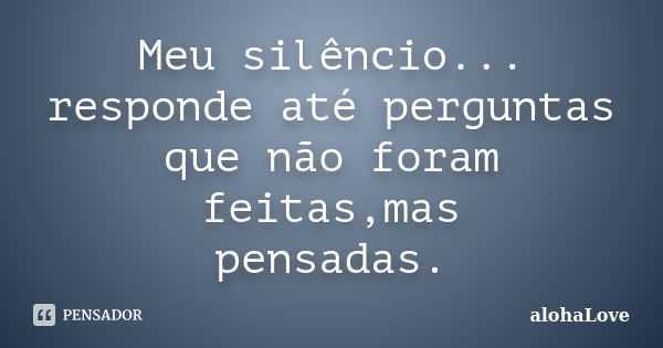 Meu silêncio... responde até perguntas que não foram feitas,mas pensadas.... Frase de AlohaLove.