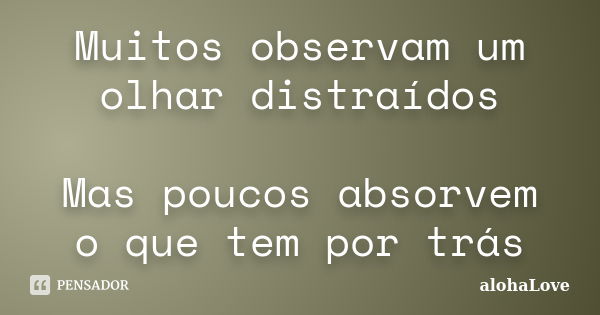 Muitos observam um olhar distraídos Mas poucos absorvem o que tem por trás... Frase de AlohaLove.