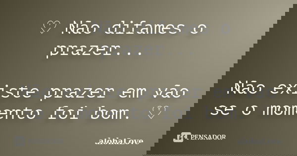♡ Não difames o prazer... Não existe prazer em vão se o momento foi bom. ♡... Frase de AlohaLove.
