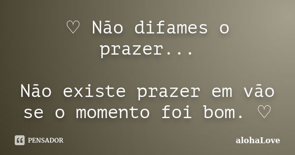 ♡ Não difames o prazer... Não existe prazer em vão se o momento foi bom. ♡... Frase de AlohaLove.