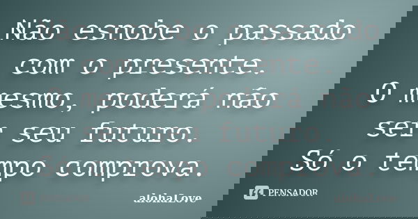 Não esnobe o passado com o presente. O mesmo, poderá não ser seu futuro. Só o tempo comprova.... Frase de AlohaLove.