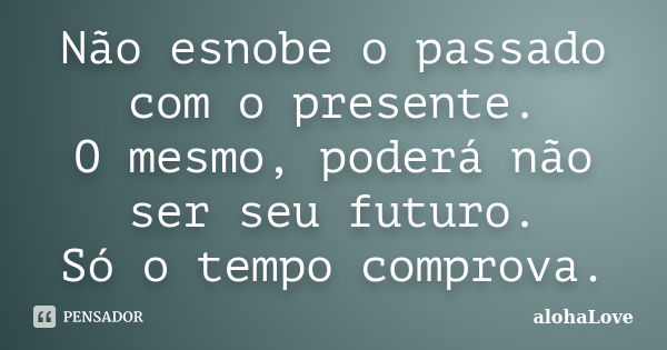 Não esnobe o passado com o presente. O mesmo, poderá não ser seu futuro. Só o tempo comprova.... Frase de AlohaLove.