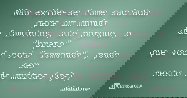 Não exibe-se fome saciada para um mundo de famintos, até porque, o "prato" que você está "comendo", pode ser resto de muitas (os)... Frase de AlohaLove.