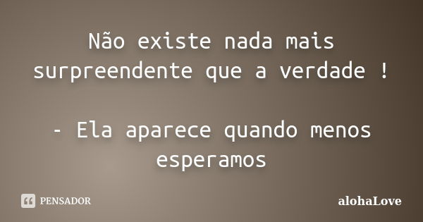 Não existe nada mais surpreendente que a verdade ! - Ela aparece quando menos esperamos... Frase de AlohaLove.