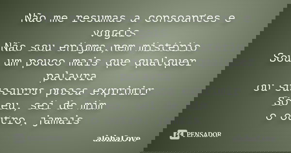 Não me resumas a consoantes e vogais Não sou enigma,nem mistério Sou um pouco mais que qualquer palavra ou sussurro possa exprimir Só eu, sei de mim o outro, ja... Frase de AlohaLove.