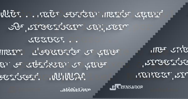 Não...não estou mais aqui Se precisar ou,por acaso... me chamar. Levaste o que precisou e deixou o que nunca precisei. NUNCA.... Frase de AlohaLove.
