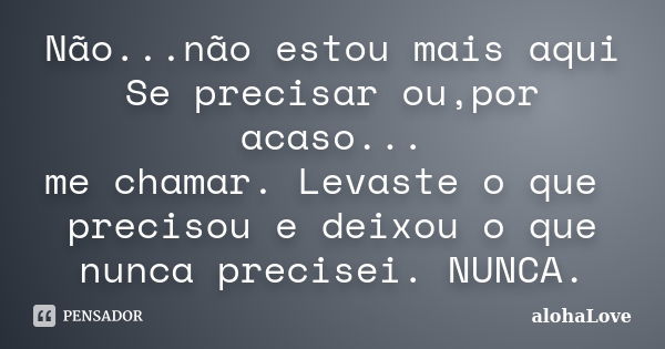 Não...não estou mais aqui Se precisar ou,por acaso... me chamar. Levaste o que precisou e deixou o que nunca precisei. NUNCA.... Frase de AlohaLove.