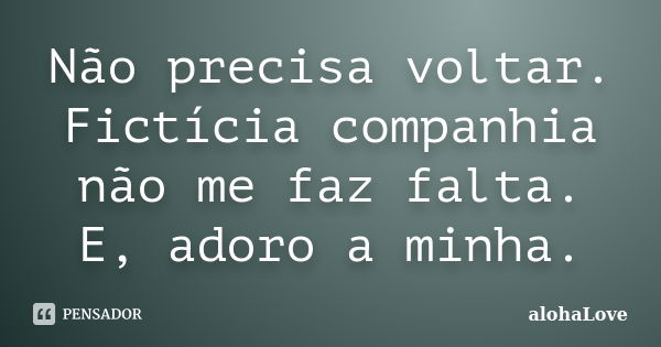 Não precisa voltar. Fictícia companhia não me faz falta. E, adoro a minha.... Frase de AlohaLove.