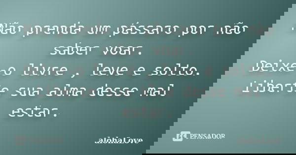 Não prenda um pássaro por não saber voar. Deixe-o livre , leve e solto. Liberte sua alma desse mal estar.... Frase de AlohaLove.