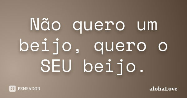 Não quero um beijo, quero o SEU beijo.... Frase de AlohaLove.