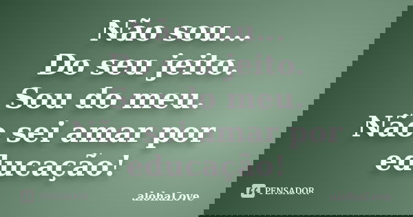 Não sou... Do seu jeito. Sou do meu. Não sei amar por educação!... Frase de AlohaLove.