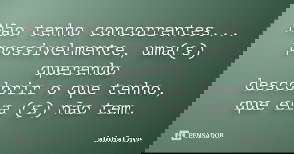 Não tenho concorrentes... possivelmente, uma(s) querendo descobrir o que tenho, que ela (s) não tem.... Frase de AlohaLove.