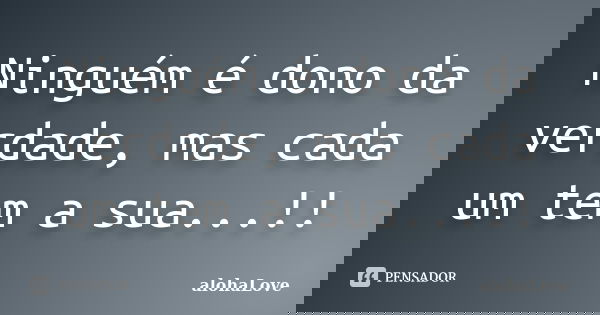 Ninguém é dono da verdade, mas cada um tem a sua...!!... Frase de AlohaLove.