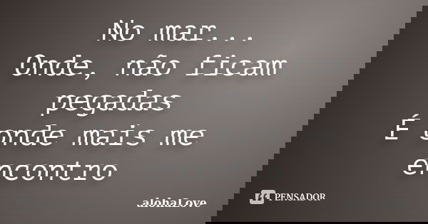 No mar... Onde, não ficam pegadas É onde mais me encontro... Frase de AlohaLove.