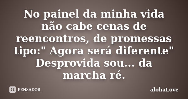 No painel da minha vida não cabe cenas de reencontros, de promessas tipo:" Agora será diferente" Desprovida sou... da marcha ré.... Frase de AlohaLove.