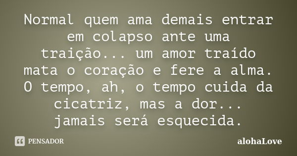 Normal quem ama demais entrar em colapso ante uma traição... um amor traído mata o coração e fere a alma. O tempo, ah, o tempo cuida da cicatriz, mas a dor... j... Frase de AlohaLove.