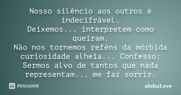 Nosso silêncio aos outros é indecifrável. Deixemos... interpretem como queiram. Não nos tornemos reféns da mórbida curiosidade alheia... Confesso: Sermos alvo d... Frase de AlohaLove.