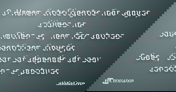 O Homem inteligente não aguça ciúmes na sua mulher e, nem faz outras sentirem inveja. Sabe, isso só depende do seu caráter e postura.... Frase de AlohaLove.