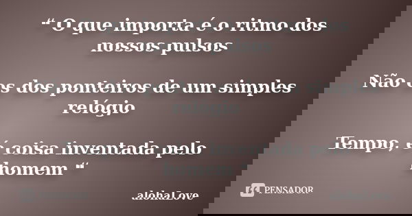❝ O que importa é o ritmo dos nossos pulsos Não os dos ponteiros de um simples relógio Tempo, é coisa inventada pelo homem ❝... Frase de AlohaLove.