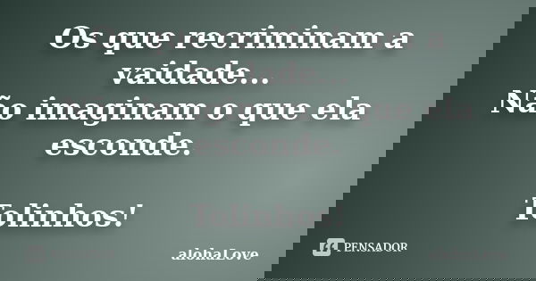 Os que recriminam a vaidade... Não imaginam o que ela esconde. Tolinhos!... Frase de AlohaLove.