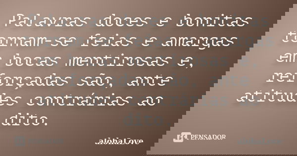 Palavras doces e bonitas tornam-se feias e amargas em bocas mentirosas e, reforçadas são, ante atitudes contrárias ao dito.... Frase de AlohaLove.