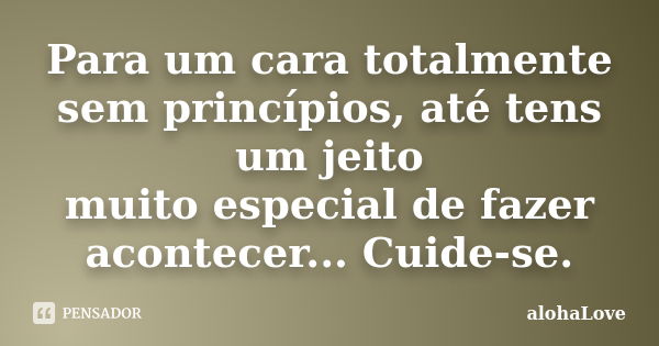 Para um cara totalmente sem princípios, até tens um jeito muito especial de fazer acontecer... Cuide-se.... Frase de AlohaLove.