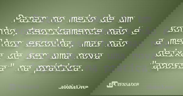 Parar no meio de um sonho, teoricamente não é a melhor escolha, mas não deixa de ser uma nova "aposta" na prática.... Frase de AlohaLove.