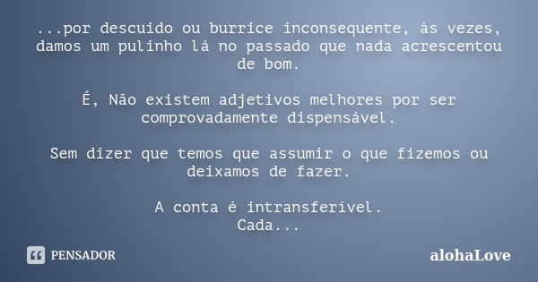 ...por descuido ou burrice inconsequente, às vezes, damos um pulinho lá no passado que nada acrescentou de bom. É, Não existem adjetivos melhores por ser compro... Frase de AlohaLove.