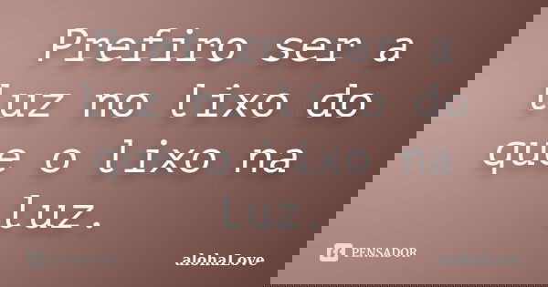 Prefiro ser a luz no lixo do que o lixo na luz.... Frase de AlohaLove.