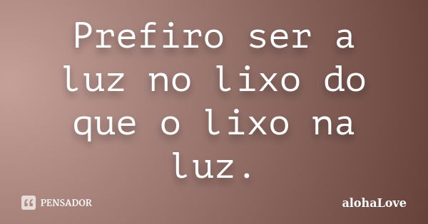 Prefiro ser a luz no lixo do que o lixo na luz.... Frase de AlohaLove.