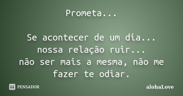 Prometa... Se acontecer de um dia... nossa relação ruir... não ser mais a mesma, não me fazer te odiar.... Frase de AlohaLove.