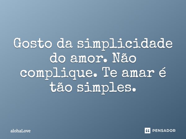Gosto da simplicidade do amor. Não complique. Te amar é tão simples.... Frase de AlohaLove.