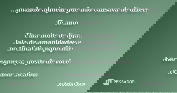 ...quando alguém que não cansava de dizer: Te amo Uma noite te liga.. fala de amenidades e no final do papo diz: Não esqueça, gosto de você. O amor acabou.... Frase de Alohalove.