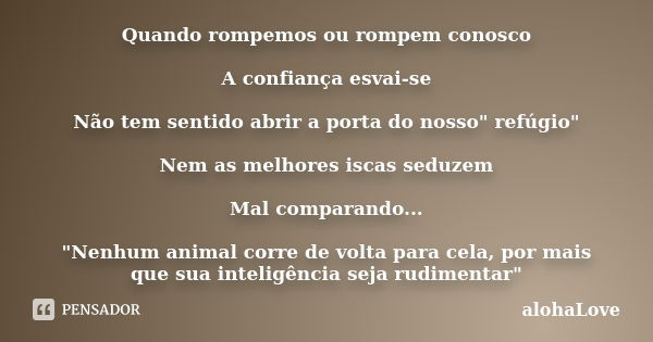 Quando rompemos ou rompem conosco A confiança esvai-se Não tem sentido abrir a porta do nosso" refúgio" Nem as melhores iscas seduzem Mal comparando..... Frase de AlohaLove.