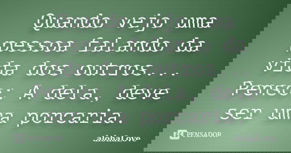 Quando vejo uma pessoa falando da vida dos outros... Penso: A dela, deve ser uma porcaria.... Frase de AlohaLove.