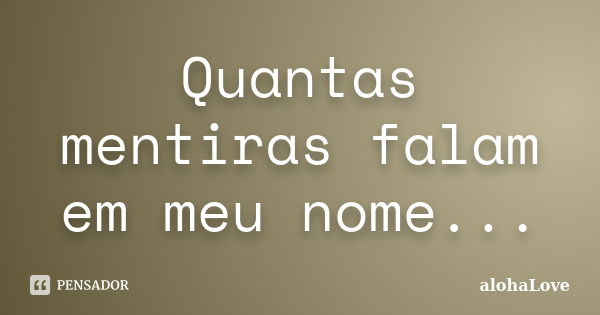 Quantas mentiras falam em meu nome...... Frase de AlohaLove.