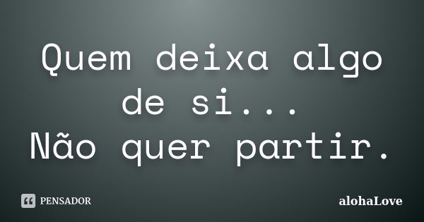 Quem deixa algo de si... Não quer partir.... Frase de AlohaLove.