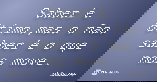 Saber é ótimo,mas o não saber é o que nos move.... Frase de AlohaLove.