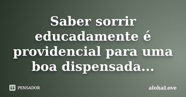 Saber sorrir educadamente é providencial para uma boa dispensada...... Frase de AlohaLove.