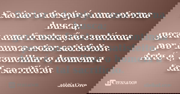 Saciar o desejo é uma eterna busca; gera uma frustração contínua por nunca estar satisfeito. Arte é, conciliar o homem a tal sacrifício.... Frase de AlohaLove.