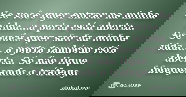Se você quer entrar na minha vida...a porta está aberta. Se você quer sair da minha vida... a porta também está aberta. Só não fique bloqueando o tráfego.... Frase de AlohaLove.