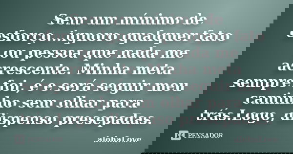 Sem um mínimo de esforço...ignoro qualquer fato ou pessoa que nada me acrescente. Minha meta sempre foi, é e será seguir meu caminho sem olhar para trás.Logo, d... Frase de AlohaLove.