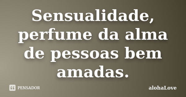 Sensualidade, perfume da alma de pessoas bem amadas.... Frase de AlohaLove.