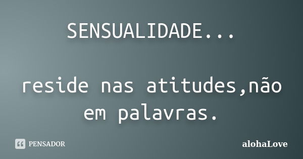 SENSUALIDADE... reside nas atitudes,não em palavras.... Frase de AlohaLove.