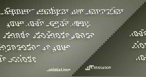 Sequer esboço um sorriso que não seja meu, não tenho talento para interpretar o que não sinto.... Frase de AlohaLove.